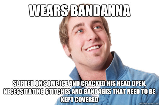 wears bandanna slipped on some ice and cracked his head open, necessitating stitches and bandages that need to be kept covered  Misunderstood D-Bag