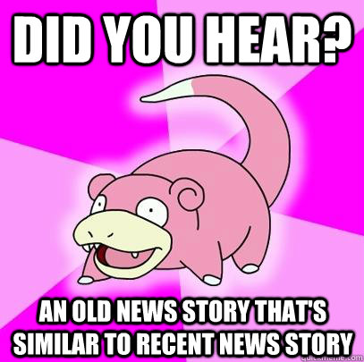 Did you hear? An old news story that's similar to recent news story  Slowpoke