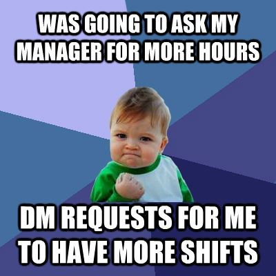 WAS GOING TO ASK MY MANAGER FOR MORE HOURS DM REQUESTS FOR ME TO HAVE MORE SHIFTS   untitled meme