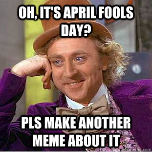 Oh, it's april fools day? pls make another meme about it  Condescending Wonka