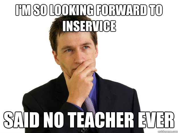i'm so looking forward to inservice said no teacher ever  Said No One
