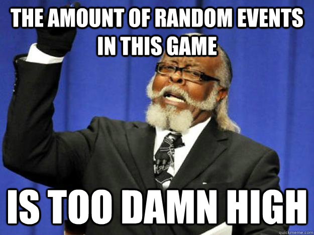 the amount of random events in this game is too damn high  Toodamnhigh