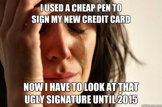 I used a cheap pen to 
sign my new credit card Now I have to look at that
ugly signature until 2015  First World Problems