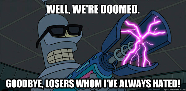 Well, we're doomed. Goodbye, losers whom I've always hated! - Well, we're doomed. Goodbye, losers whom I've always hated!  Doomed Bender