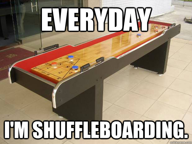 Everyday I'm shuffleboarding.  Shuffleboard