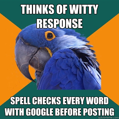 Thinks of witty response Spell checks every word with google before posting  Paranoid Parrot