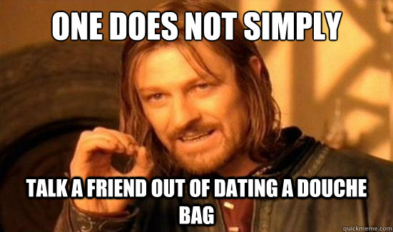 One Does Not Simply talk a friend out of dating a douche bag  Boromir