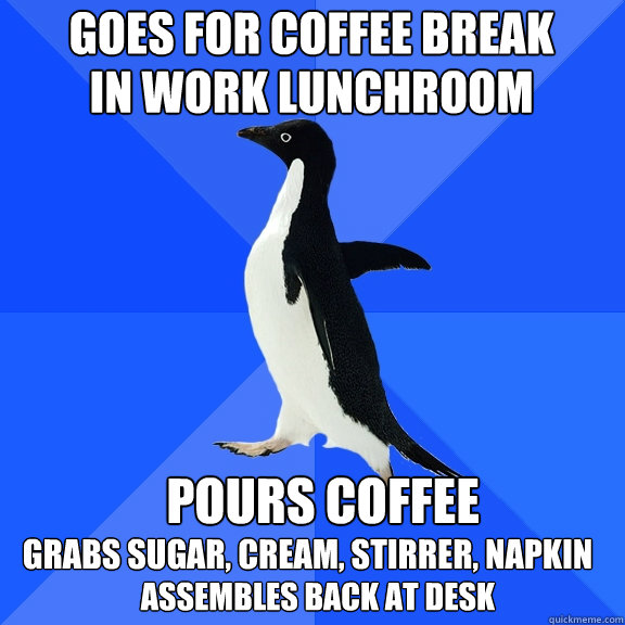 Goes for coffee break in work lunchroom Pours coffee grabs sugar, cream, stirrer, napkin Assembles back at desk  Socially Awkward Penguin