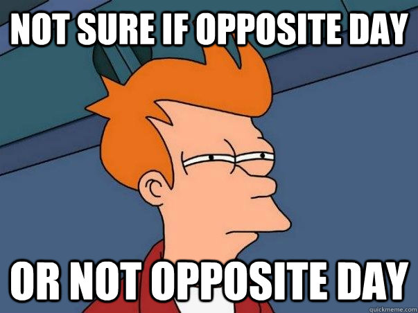 Not Sure If OPPOSITE DAY or not opposite day - Not Sure If OPPOSITE DAY or not opposite day  When someone tells me its opposite day