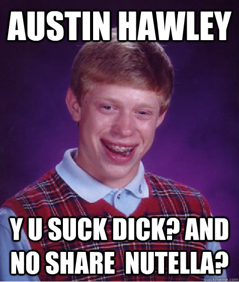 Austin Hawley Y u suck dick? and no share  nutella? - Austin Hawley Y u suck dick? and no share  nutella?  Bad Luck Brian