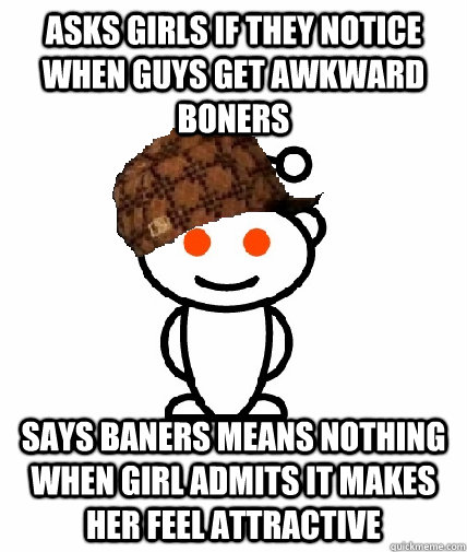 Asks girls if they notice when guys get awkward boners Says baners means nothing when girl admits it makes her feel attractive  Scumbag Reddit