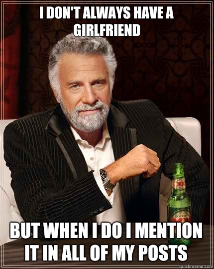 I don't always have a girlfriend but when i do I mention it in all of my posts  Most Interesting Man in the World