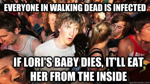 everyone in walking dead is infected if lori's baby dies, it'll eat her from the inside  Sudden Clarity Clarence