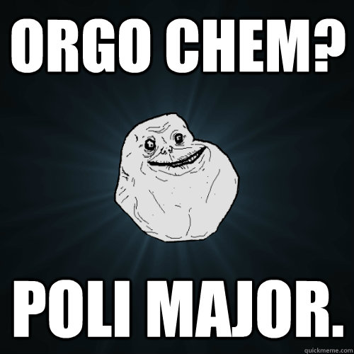 Orgo chem? poli major.  Forever Alone
