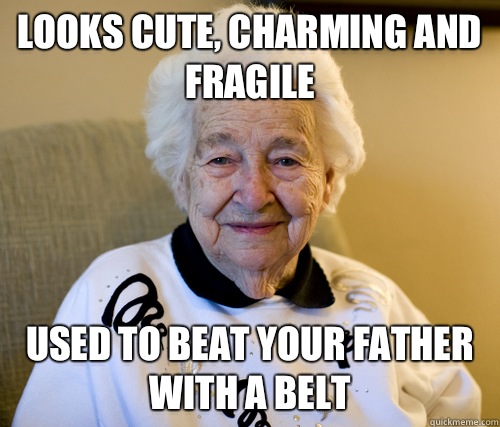 Looks cute, charming and fragile Used to beat your father with a belt  Scumbag Grandma