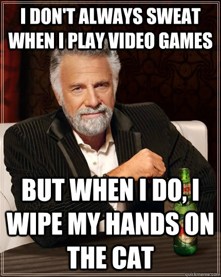 I don't always sweat when I play video games but when i do, I wipe my hands on the cat  The Most Interesting Man In The World