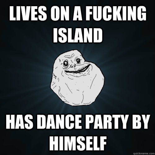 Lives on a fucking island Has dance party by himself   Forever Alone