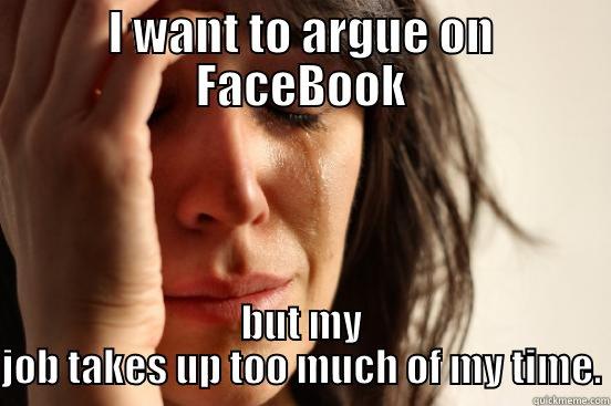 I WANT TO ARGUE ON FACEBOOK BUT MY JOB TAKES UP TOO MUCH OF MY TIME. First World Problems