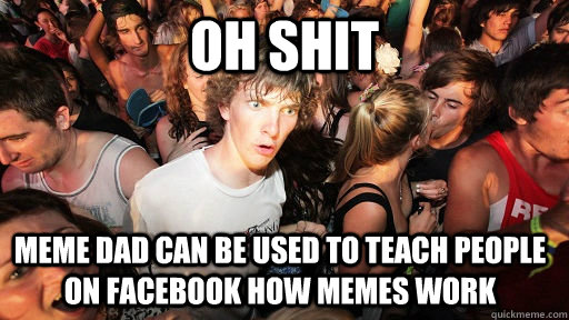 Oh shit Meme dad can be used to teach people on facebook how memes work  Sudden Clarity Clarence