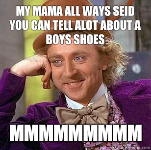 My mama all ways seid you can tell alot about a boys shoes Mmmmmmmmm  Condescending Wonka