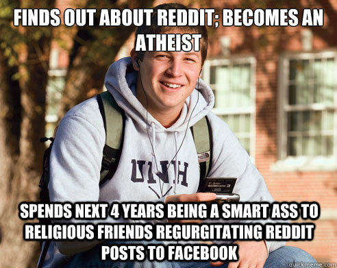 finds out about reddit; becomes an atheist spends next 4 years being a smart ass to religious friends regurgitating reddit posts to facebook  College Freshman