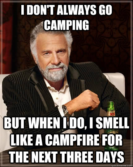 I don't always go camping but when i do, i smell like a campfire for the next three days - I don't always go camping but when i do, i smell like a campfire for the next three days  The Most Interesting Man In The World