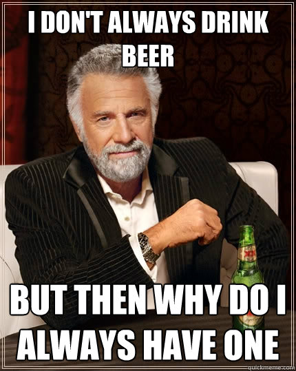 I don't always drink beer But then why do I always have one  The Most Interesting Man In The World