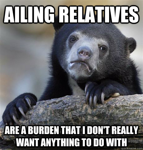 ailing relatives are a burden that i don't really want anything to do with  Confession Bear