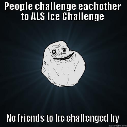 PEOPLE CHALLENGE EACHOTHER TO ALS ICE CHALLENGE NO FRIENDS TO BE CHALLENGED BY Forever Alone