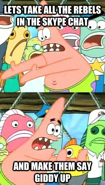 LETS TAKE ALL THE REBELS IN THE SKYPE CHAT AND MAKE THEM SAY GIDDY UP  Push it somewhere else Patrick