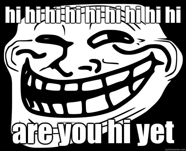 hi hi hi hi hi hi hi hi hi are you hi yet  Trollface