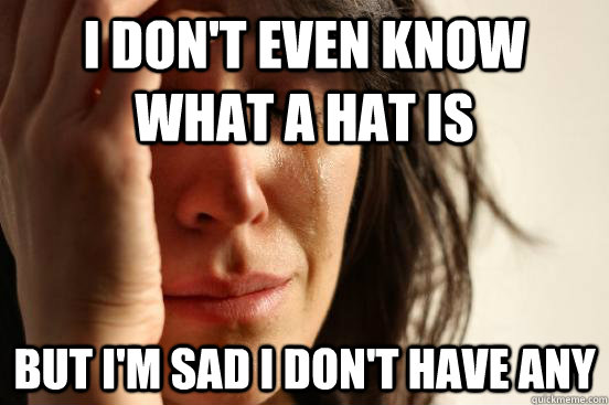 I don't even know what a hat is But I'm sad i don't have any  First World Problems