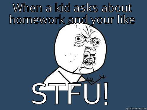 WHEN A KID ASKS ABOUT HOMEWORK AND YOUR LIKE STFU! Y U No