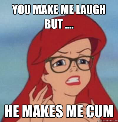 you make me laugh but .... he makes me cum - you make me laugh but .... he makes me cum  Hipster Ariel