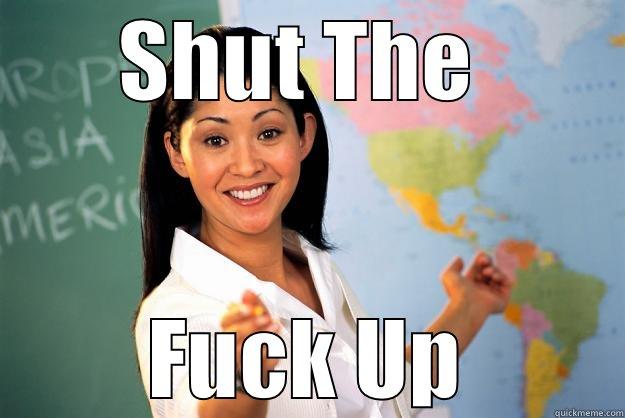 SHUT THE  FUCK UP Unhelpful High School Teacher