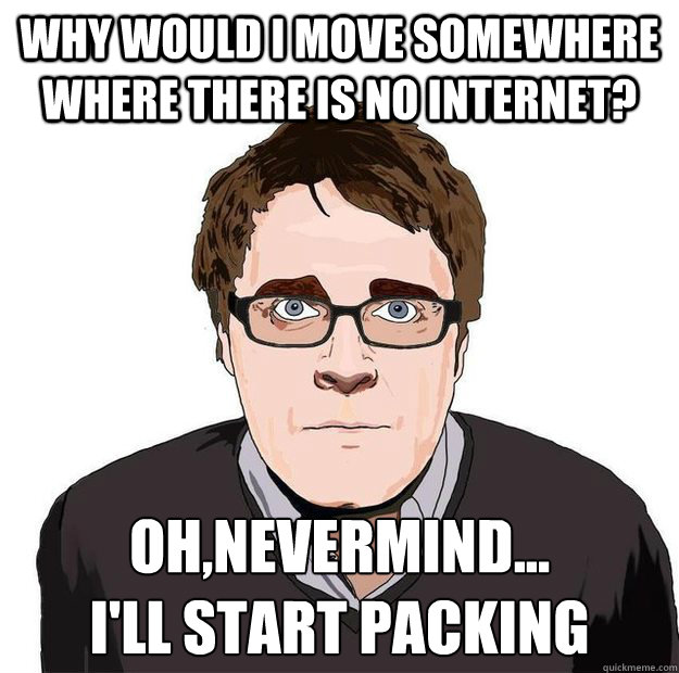 Why would I move somewhere where there is no internet?  Oh,nevermind...  
I'll start packing - Why would I move somewhere where there is no internet?  Oh,nevermind...  
I'll start packing  Always Online Adam Orth