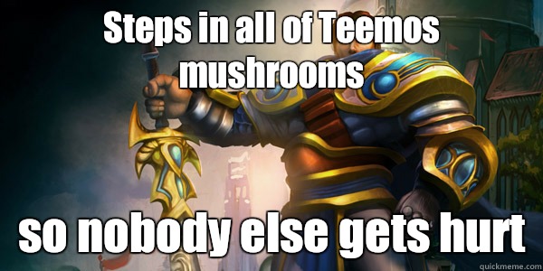 Steps in all of Teemos mushrooms so nobody else gets hurt  Good Guy Garen