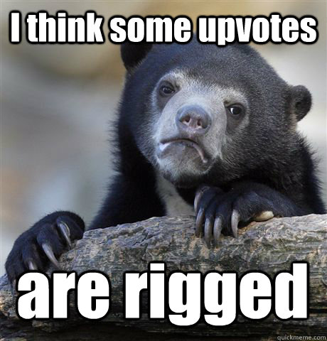 I think some upvotes are rigged  Confession Bear