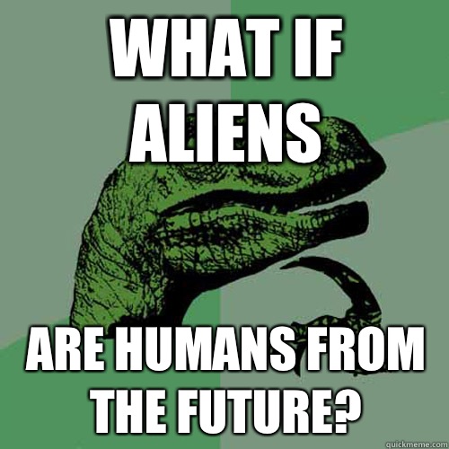 What if aliens Are humans from the future? - What if aliens Are humans from the future?  Philosoraptor