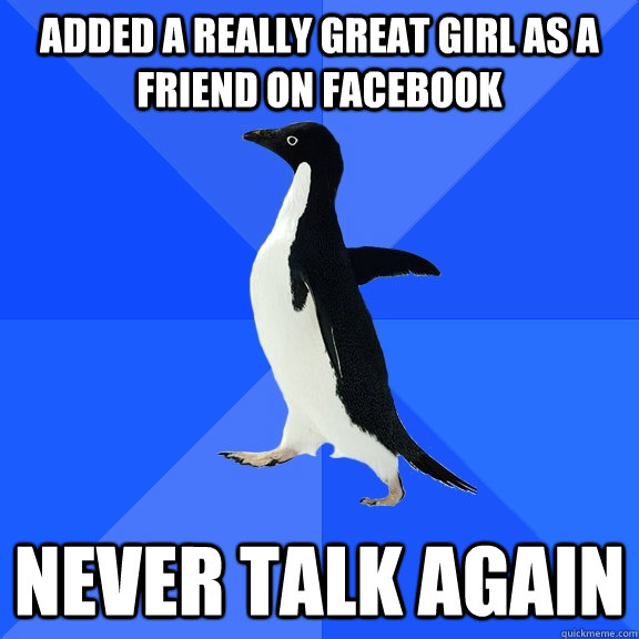 Added a really great girl as a friend on facebook never talk again  Socially Awkward Penguin
