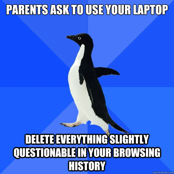 Parents ask to use your laptop delete everything slightly questionable in your browsing history  Socially Awkward Penguin