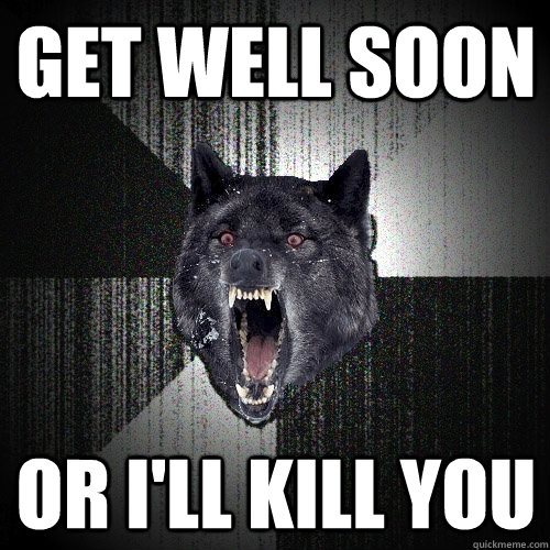GET WELL SOON OR I'LL KILL YOU  Insanity Wolf