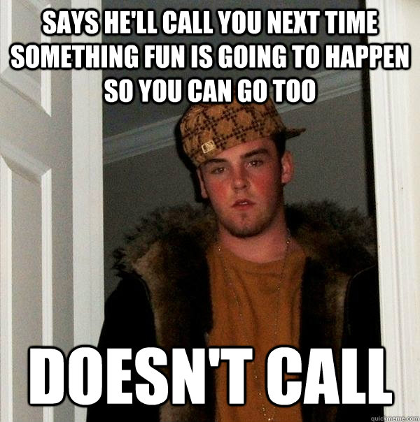 says he'll call you next time something fun is going to happen so you can go too doesn't call  Scumbag Steve