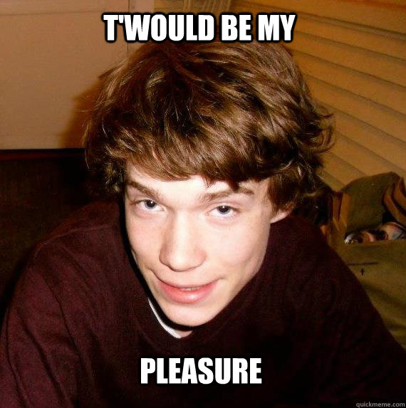 T'would be my Pleasure  