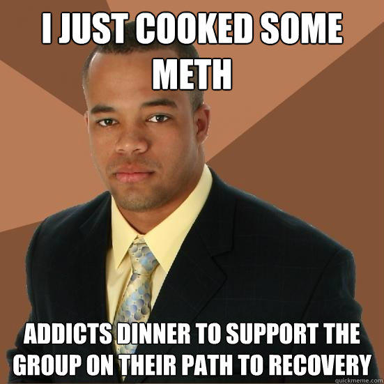 I just cooked some meth addicts dinner to support the group on their path to recovery - I just cooked some meth addicts dinner to support the group on their path to recovery  Successful Black Man Meth