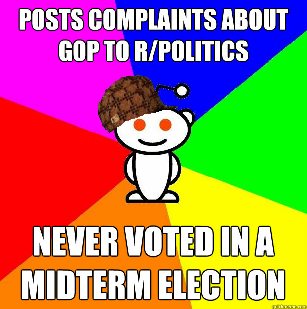 Posts complaints about GOP to r/politics Never voted in a midterm election  Scumbag Redditor