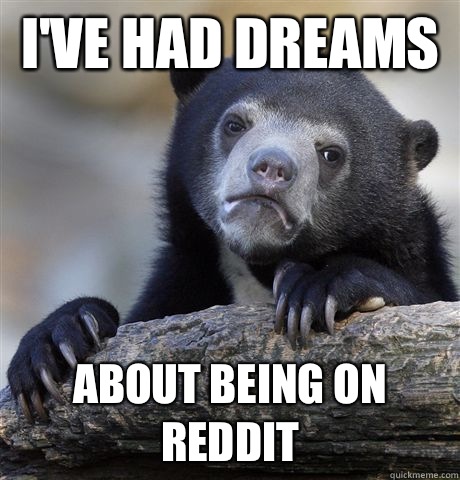 I've had dreams  About being on reddit  Confession Bear