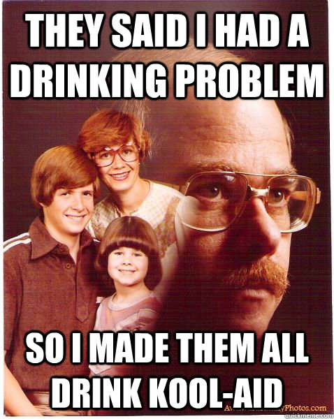 They said I had a drinking problem So I made them all drink kool-aid  Vengeance Dad