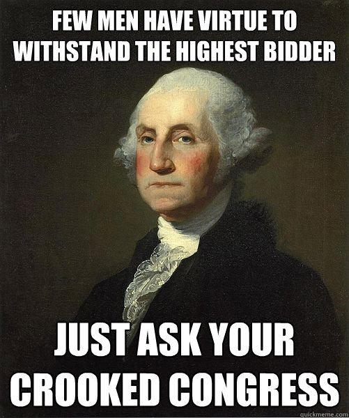 Few men have virtue to withstand the highest bidder Just ask your crooked congress  Good Guy George