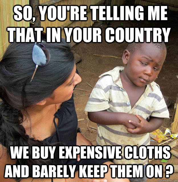  so, you're telling me that in your country  we buy expensive cloths and barely keep them on ?  Skeptical Third World Baby